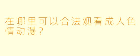 在哪里可以合法观看成人色情动漫？