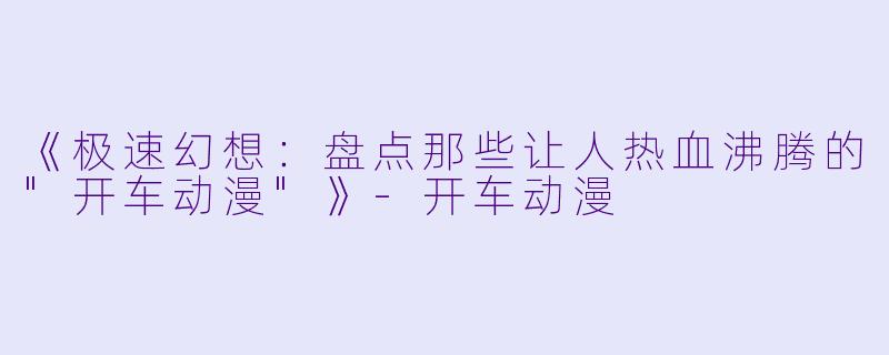《极速幻想：盘点那些让人热血沸腾的
