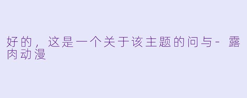 好的，这是一个关于该主题的问与-露肉动漫