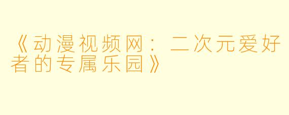 《动漫视频网：二次元爱好者的专属乐园》