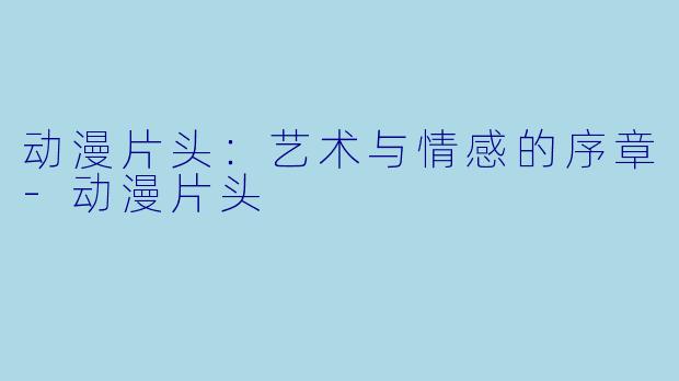 动漫片头：艺术与情感的序章-动漫片头