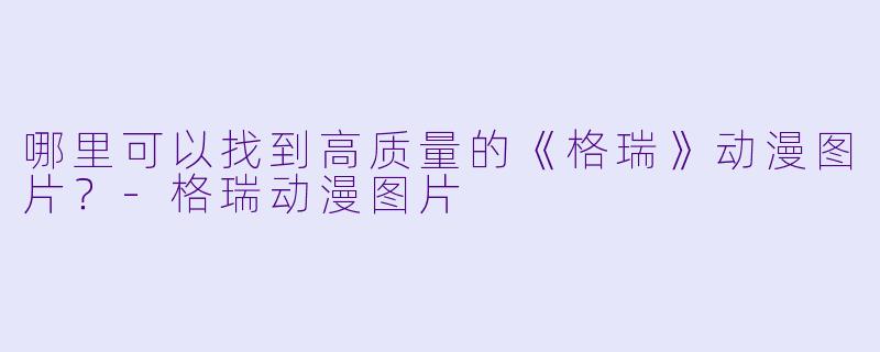 哪里可以找到高质量的《格瑞》动漫图片？-格瑞动漫图片