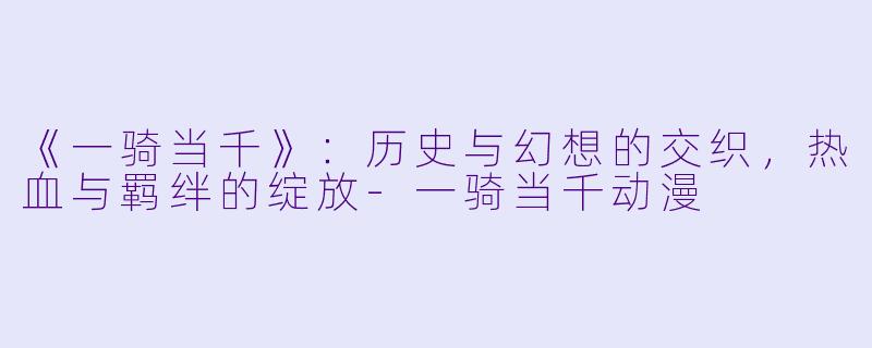 《一骑当千》：历史与幻想的交织，热血与羁绊的绽放-一骑当千动漫