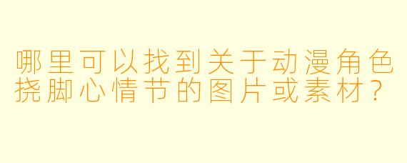 哪里可以找到关于动漫角色挠脚心情节的图片或素材？