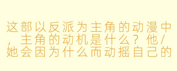 这部以反派为主角的动漫中，主角的动机是什么？他/她会因为什么而动摇自己的信念？