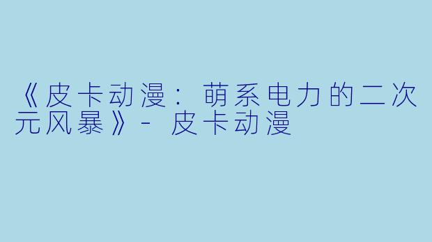 《皮卡动漫：萌系电力的二次元风暴》-皮卡动漫