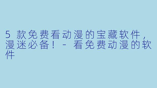 5款免费看动漫的宝藏软件，漫迷必备！-看免费动漫的软件
