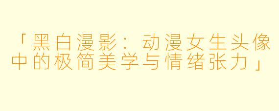 「黑白漫影：动漫女生头像中的极简美学与情绪张力」