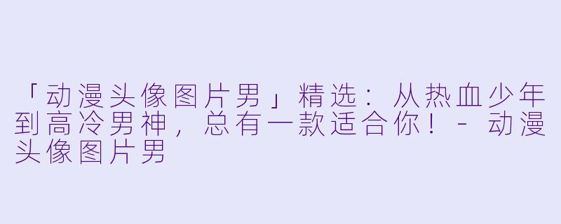 「动漫头像图片男」精选：从热血少年到高冷男神，总有一款适合你！-动漫头像图片男