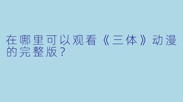 在哪里可以观看《三体》动漫的完整版？