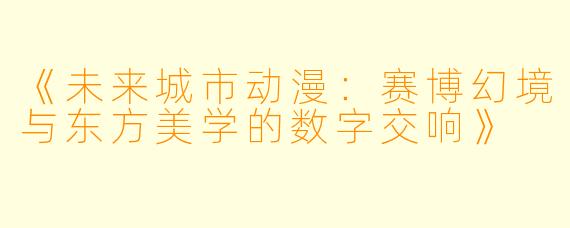 《未来城市动漫：赛博幻境与东方美学的数字交响》