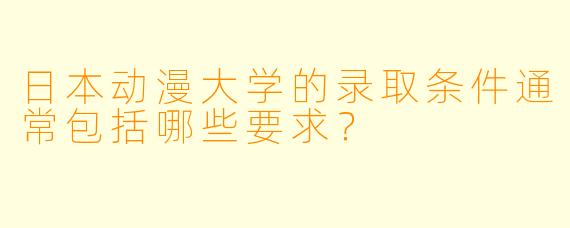 日本动漫大学的录取条件通常包括哪些要求？