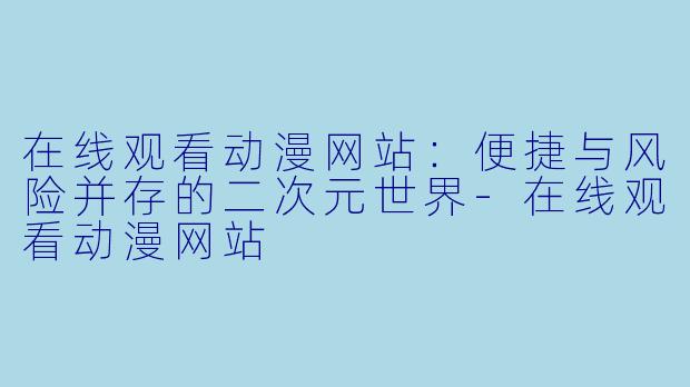 在线观看动漫网站：便捷与风险并存的二次元世界-在线观看动漫网站
