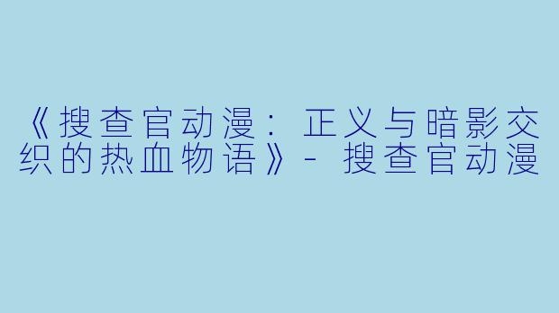 《搜查官动漫：正义与暗影交织的热血物语》-搜查官动漫