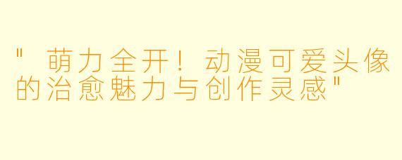 "萌力全开！动漫可爱头像的治愈魅力与创作灵感"