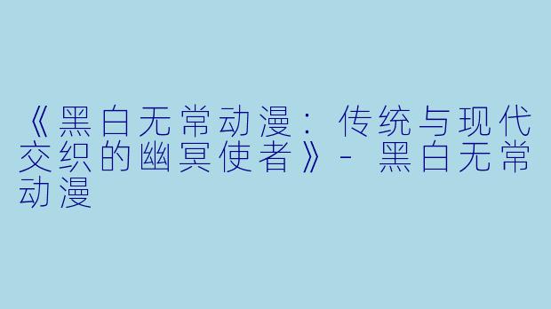 《黑白无常动漫：传统与现代交织的幽冥使者》-黑白无常动漫