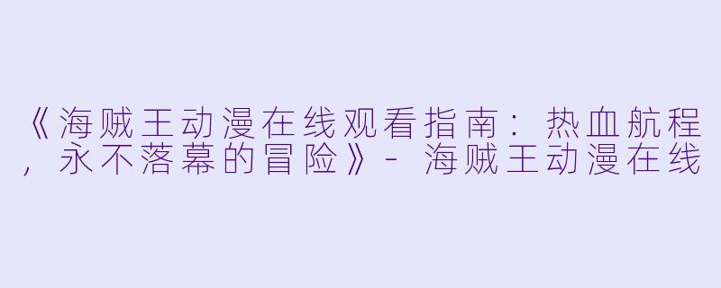 《海贼王动漫在线观看指南：热血航程，永不落幕的冒险》-海贼王动漫在线