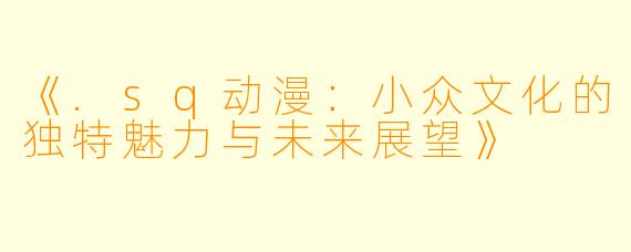 《.sq动漫：小众文化的独特魅力与未来展望》