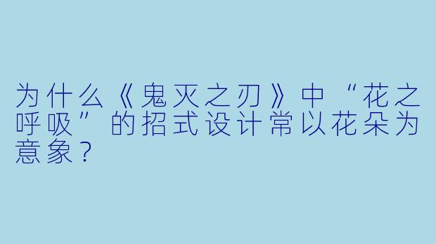 为什么《鬼灭之刃》中“花之呼吸”的招式设计常以花朵为意象？