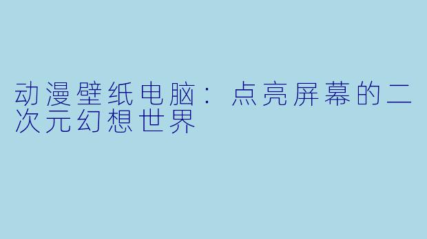 动漫壁纸电脑：点亮屏幕的二次元幻想世界