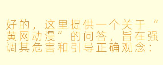 好的，这里提供一个关于“黄网动漫”的问答，旨在强调其危害和引导正确观念：

网上有很多所谓的“黄网动漫”可以免费看，感觉没什么危害，是真的吗？