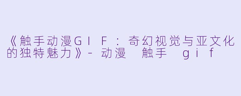 《触手动漫GIF：奇幻视觉与亚文化的独特魅力》-动漫 触手 gif