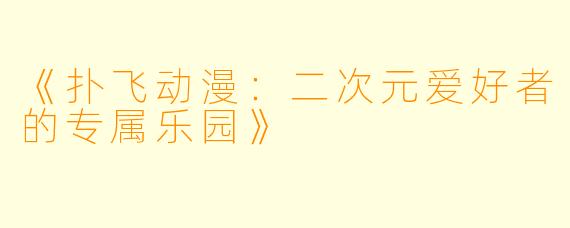 《扑飞动漫：二次元爱好者的专属乐园》