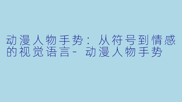 动漫人物手势：从符号到情感的视觉语言-动漫人物手势
