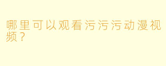 哪里可以观看污污污动漫视频？