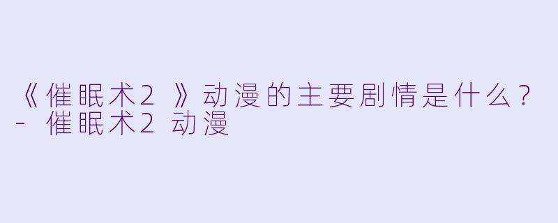 《催眠术2》动漫的主要剧情是什么？-催眠术2动漫