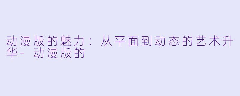 动漫版的魅力：从平面到动态的艺术升华-动漫版的