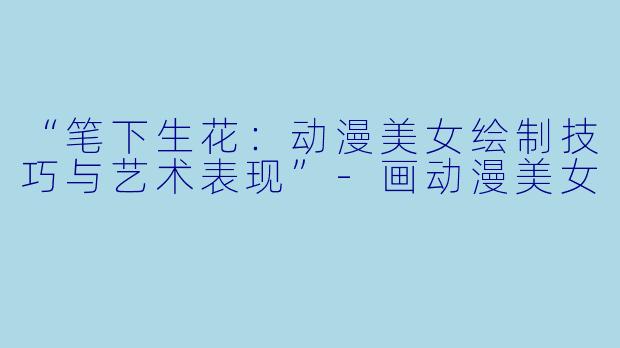 “笔下生花：动漫美女绘制技巧与艺术表现”-画动漫美女