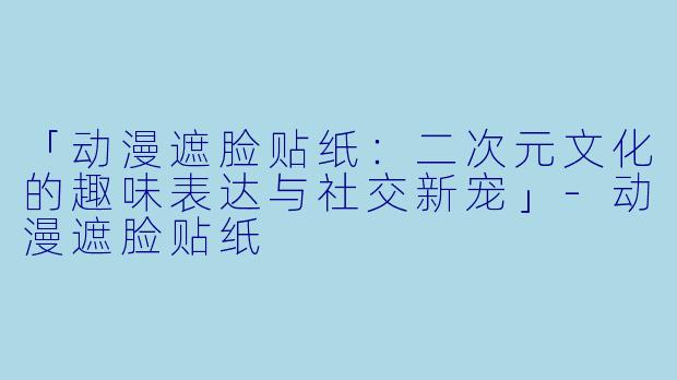 「动漫遮脸贴纸：二次元文化的趣味表达与社交新宠」-动漫遮脸贴纸