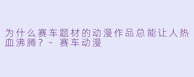 为什么赛车题材的动漫作品总能让人热血沸腾？-赛车动漫