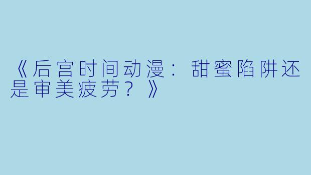 《后宫时间动漫:甜蜜陷阱还是审美疲劳?》