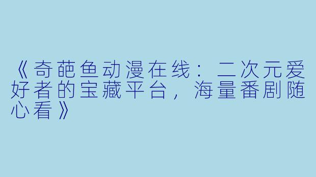 《奇葩鱼动漫在线：二次元爱好者的宝藏平台，海量番剧随心看》