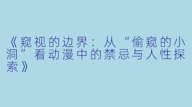 《窥视的边界：从“偷窥的小洞”看动漫中的禁忌与人性探索》