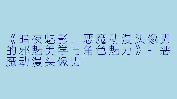 《暗夜魅影：恶魔动漫头像男的邪魅美学与角色魅力》-恶魔动漫头像男