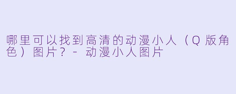 哪里可以找到高清的动漫小人（Q版角色）图片？-动漫小人图片