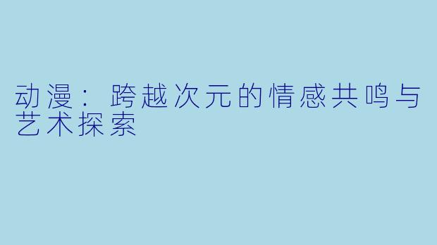 动漫：跨越次元的情感共鸣与艺术探索