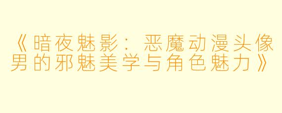《暗夜魅影：恶魔动漫头像男的邪魅美学与角色魅力》