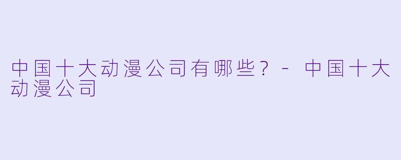 中国十大动漫公司有哪些？-中国十大动漫公司