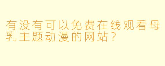 有没有可以免费在线观看母乳主题动漫的网站？