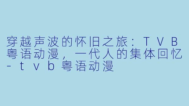 穿越声波的怀旧之旅：TVB粤语动漫，一代人的集体回忆-tvb粤语动漫
