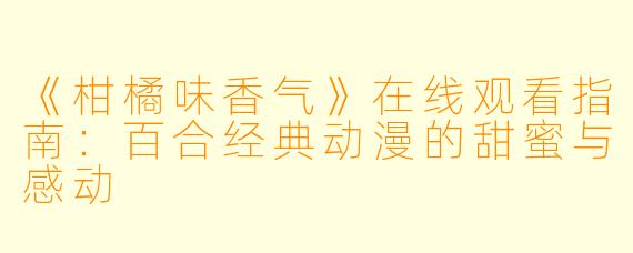 《柑橘味香气》在线观看指南：百合经典动漫的甜蜜与感动