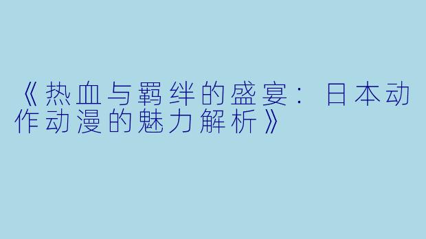 《热血与羁绊的盛宴：日本动作动漫的魅力解析》