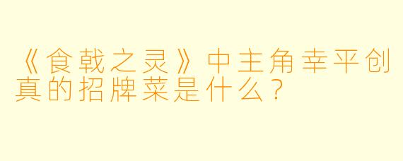 《食戟之灵》中主角幸平创真的招牌菜是什么？