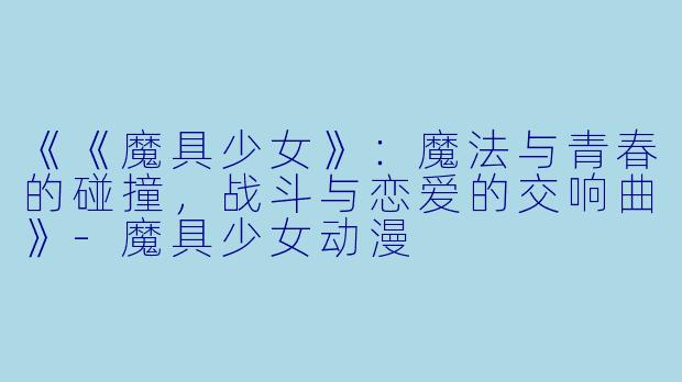 《《魔具少女》：魔法与青春的碰撞，战斗与恋爱的交响曲》-魔具少女动漫