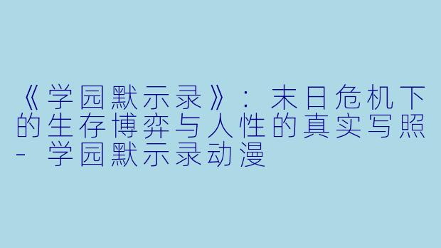 《学园默示录》：末日危机下的生存博弈与人性的真实写照-学园默示录动漫
