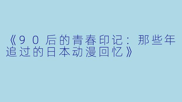 《90后的青春印记：那些年追过的日本动漫回忆》